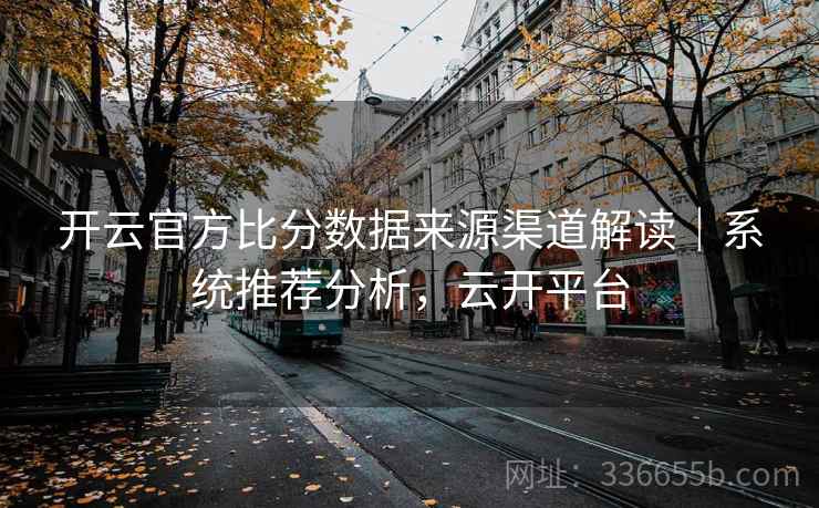 开云官方比分数据来源渠道解读｜系统推荐分析，云开平台