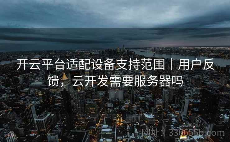 开云平台适配设备支持范围｜用户反馈，云开发需要服务器吗