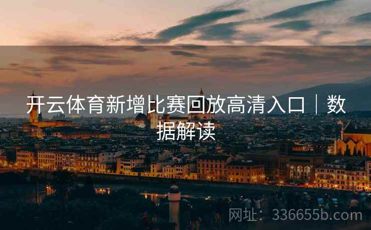 开云体育新增比赛回放高清入口｜数据解读