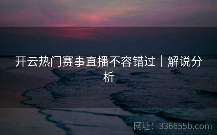 开云热门赛事直播不容错过｜解说分析  第1张