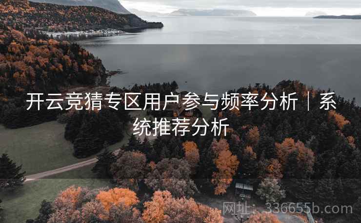 开云竞猜专区用户参与频率分析｜系统推荐分析  第1张
