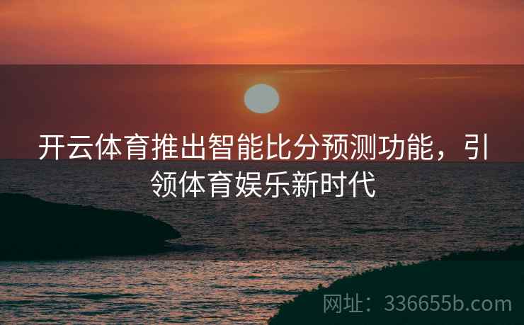 开云体育推出智能比分预测功能，引领体育娱乐新时代