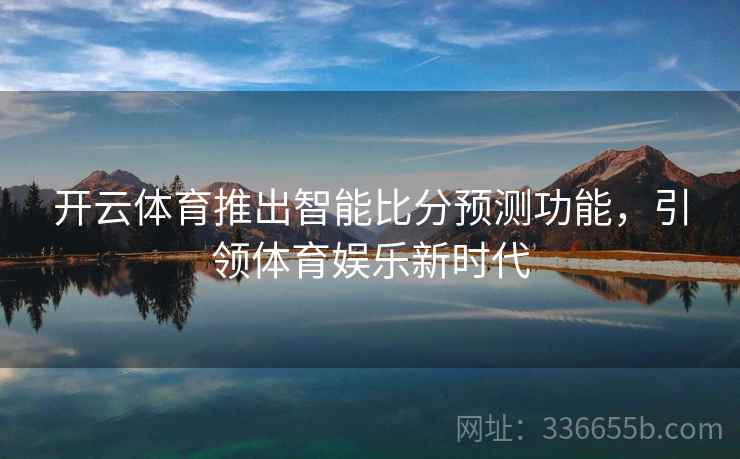 开云体育推出智能比分预测功能，引领体育娱乐新时代