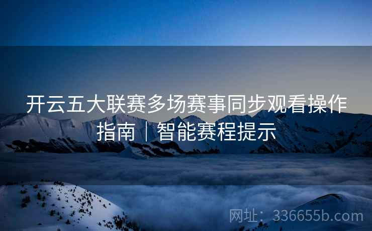 开云五大联赛多场赛事同步观看操作指南｜智能赛程提示