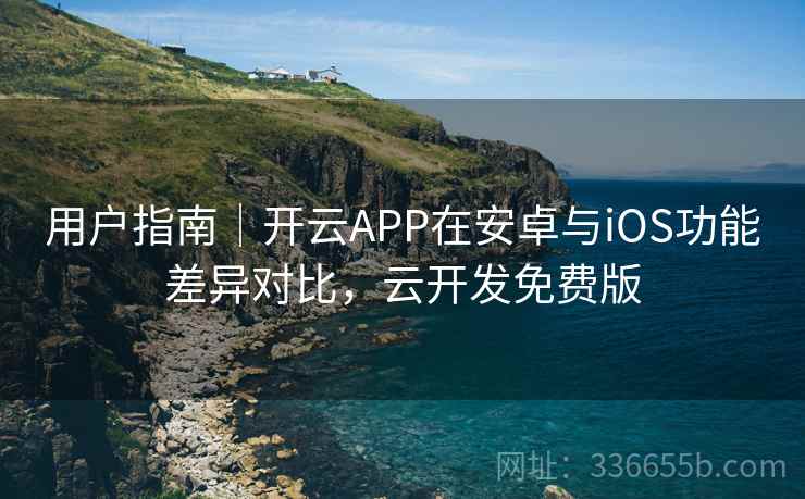 用户指南｜开云APP在安卓与iOS功能差异对比，云开发免费版  第1张