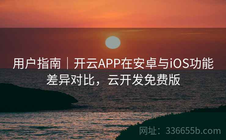用户指南｜开云APP在安卓与iOS功能差异对比，云开发免费版  第2张