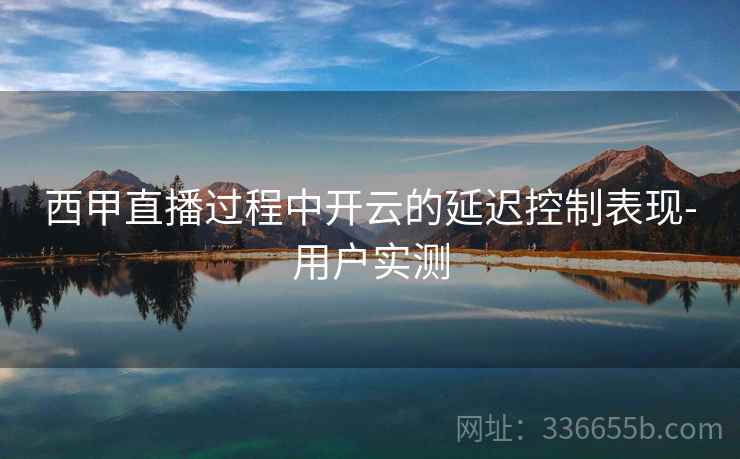 西甲直播过程中开云的延迟控制表现-用户实测