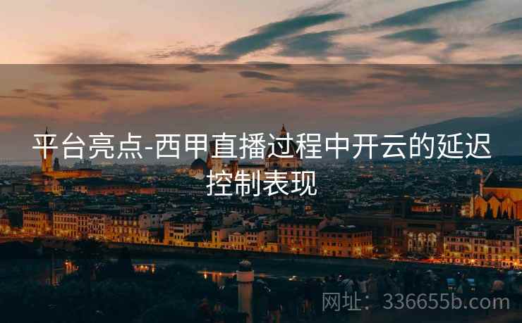 平台亮点-西甲直播过程中开云的延迟控制表现  第2张