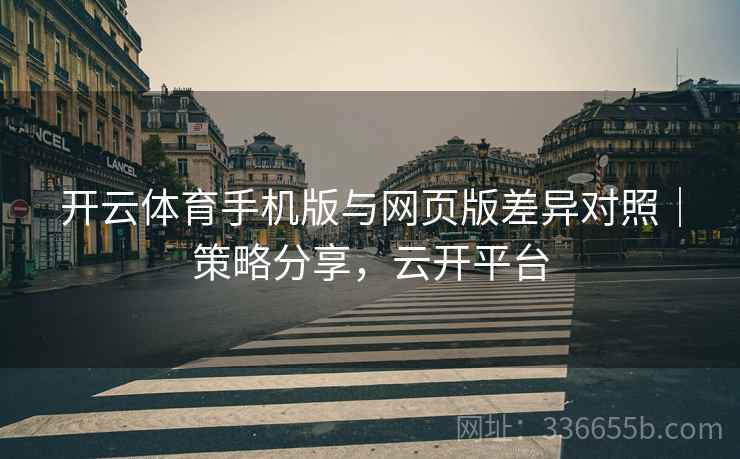 开云体育手机版与网页版差异对照｜策略分享，云开平台