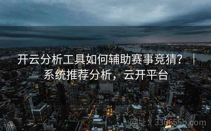 开云分析工具如何辅助赛事竞猜？｜系统推荐分析，云开平台  第1张