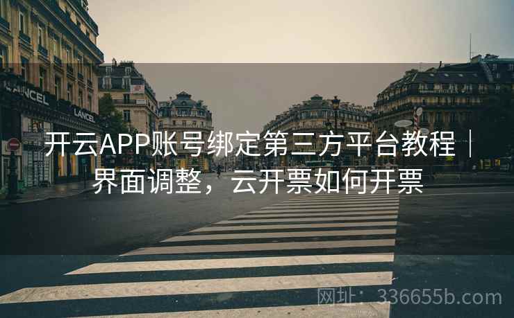 开云APP账号绑定第三方平台教程｜界面调整，云开票如何开票