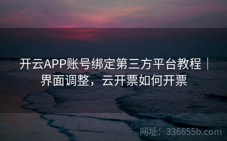 开云APP账号绑定第三方平台教程｜界面调整，云开票如何开票