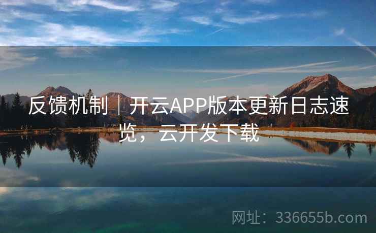 反馈机制｜开云APP版本更新日志速览，云开发下载