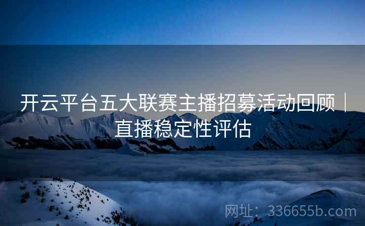 开云平台五大联赛主播招募活动回顾｜直播稳定性评估