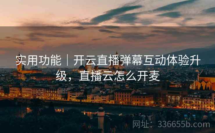 实用功能｜开云直播弹幕互动体验升级，直播云怎么开麦
