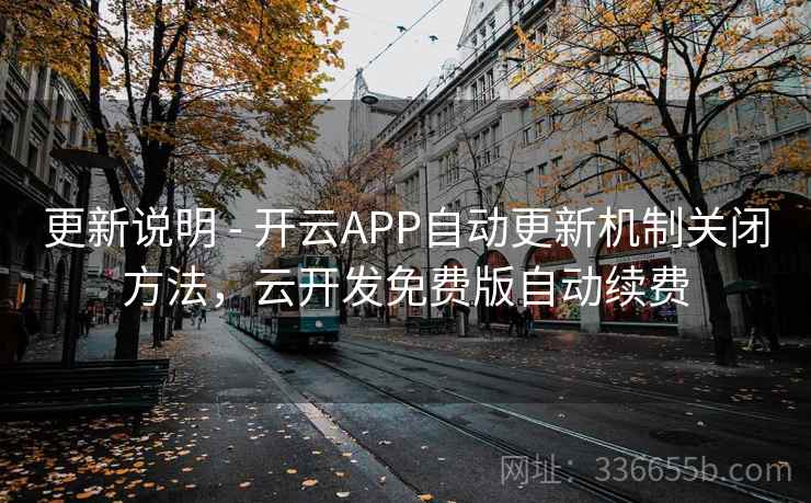 更新说明 - 开云APP自动更新机制关闭方法，云开发免费版自动续费