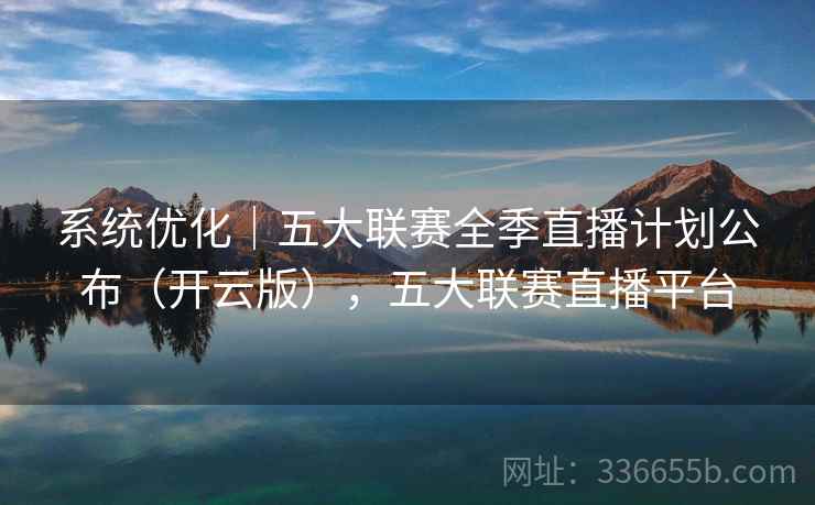 系统优化｜五大联赛全季直播计划公布（开云版），五大联赛直播平台