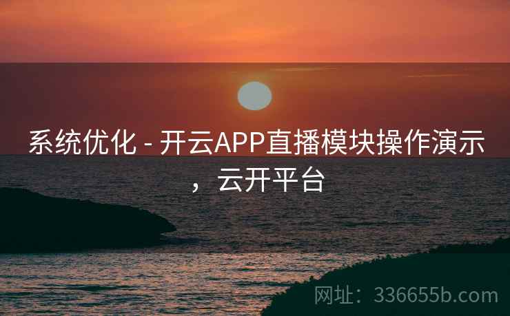 系统优化 - 开云APP直播模块操作演示，云开平台