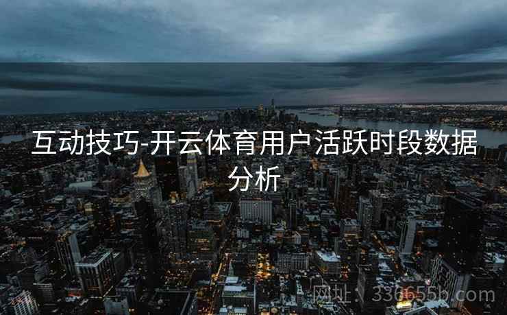 互动技巧-开云体育用户活跃时段数据分析