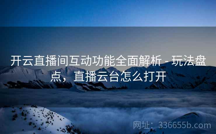 开云直播间互动功能全面解析 - 玩法盘点，直播云台怎么打开  第2张