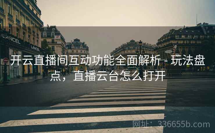 开云直播间互动功能全面解析 - 玩法盘点，直播云台怎么打开  第1张