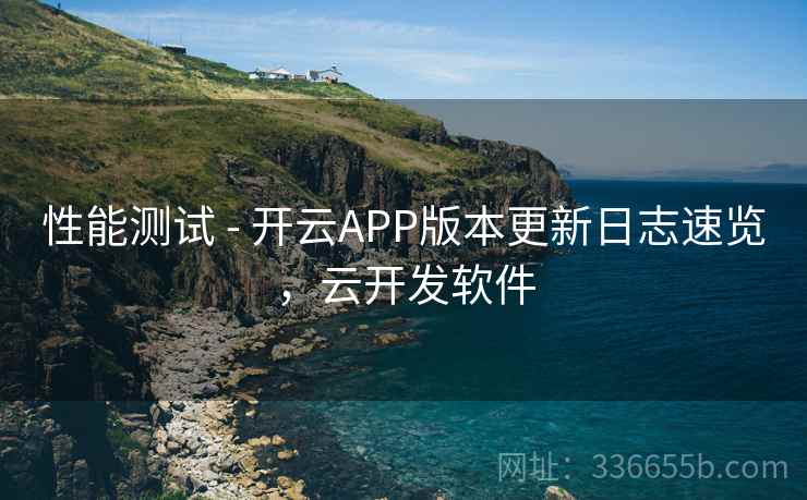 性能测试 - 开云APP版本更新日志速览，云开发软件