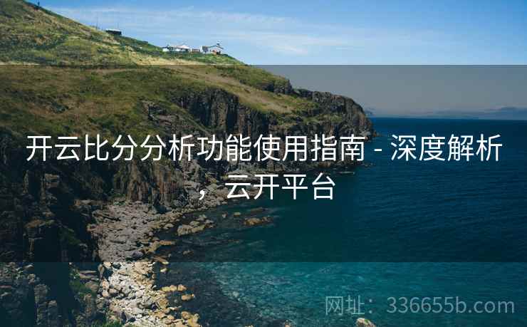 开云比分分析功能使用指南 - 深度解析，云开平台  第2张