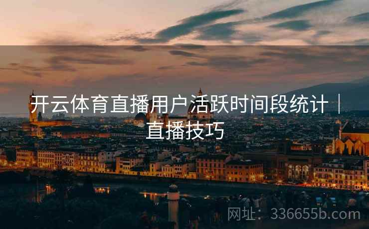 开云体育直播用户活跃时间段统计｜直播技巧