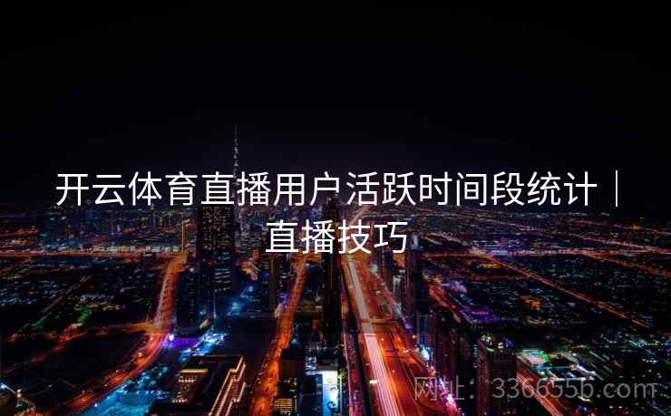 开云体育直播用户活跃时间段统计｜直播技巧