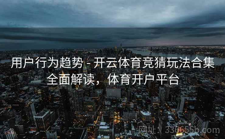 用户行为趋势 - 开云体育竞猜玩法合集全面解读，体育开户平台