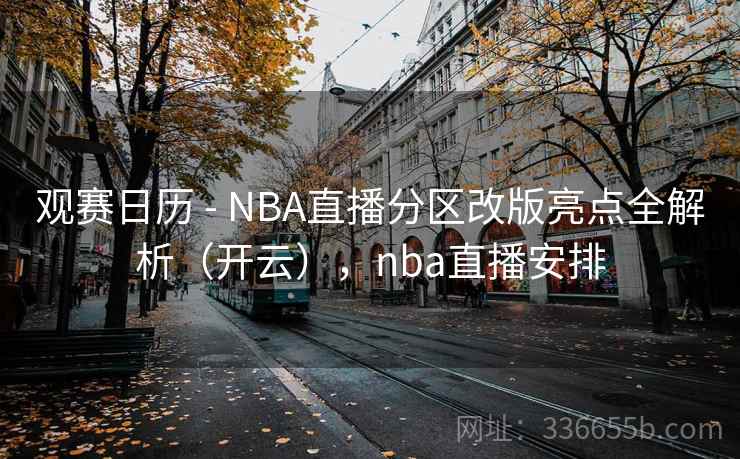 观赛日历 - NBA直播分区改版亮点全解析（开云），nba直播安排  第2张