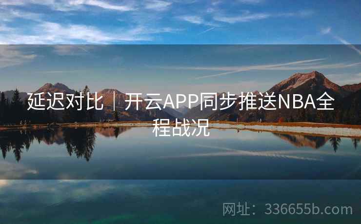 延迟对比｜开云APP同步推送NBA全程战况